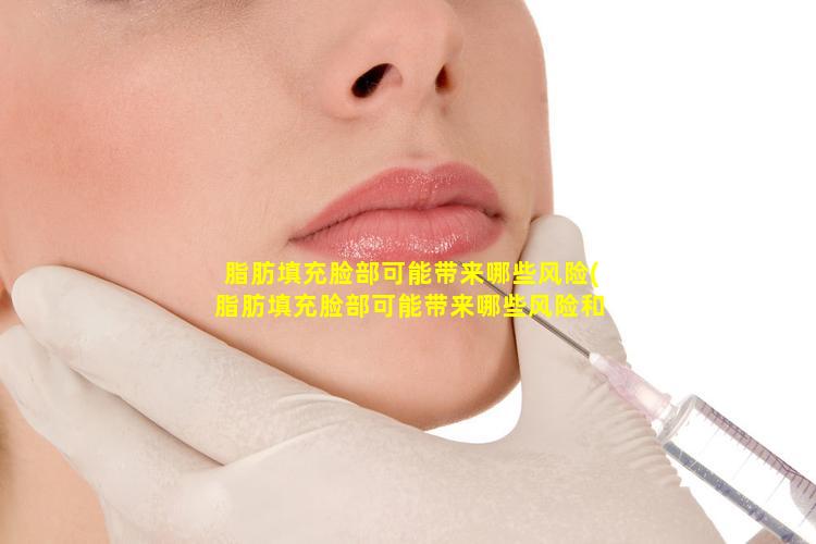 脂肪填充脸部可能带来哪些风险(脂肪填充脸部可能带来哪些风险和 🦟 风险 🦈 )